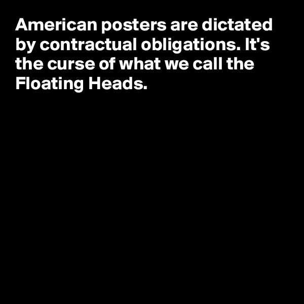 American posters are dictated by contractual obligations. It's the curse of what we call the Floating Heads.









