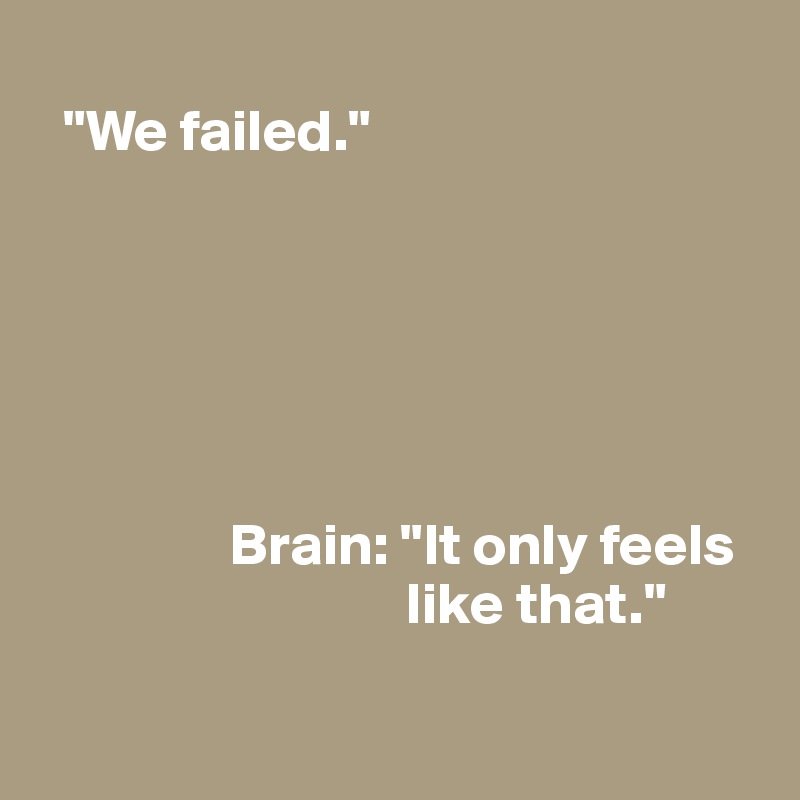 
  "We failed."






                Brain: "It only feels 
                               like that."

