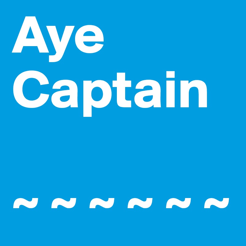 Aye 
Captain

~ ~ ~ ~ ~ ~