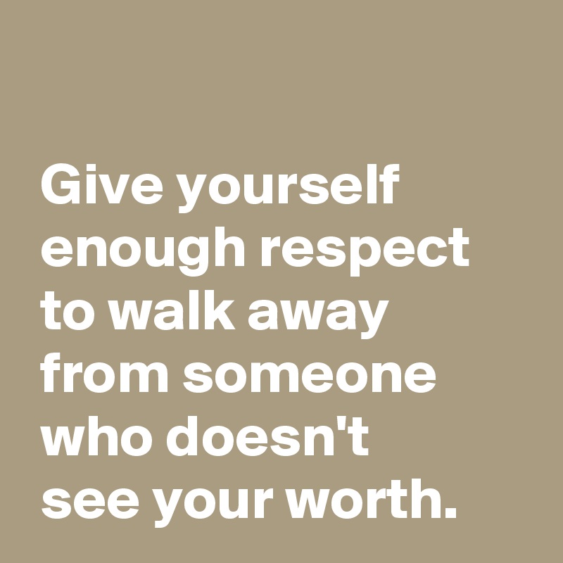 
 
 Give yourself 
 enough respect 
 to walk away
 from someone
 who doesn't 
 see your worth.