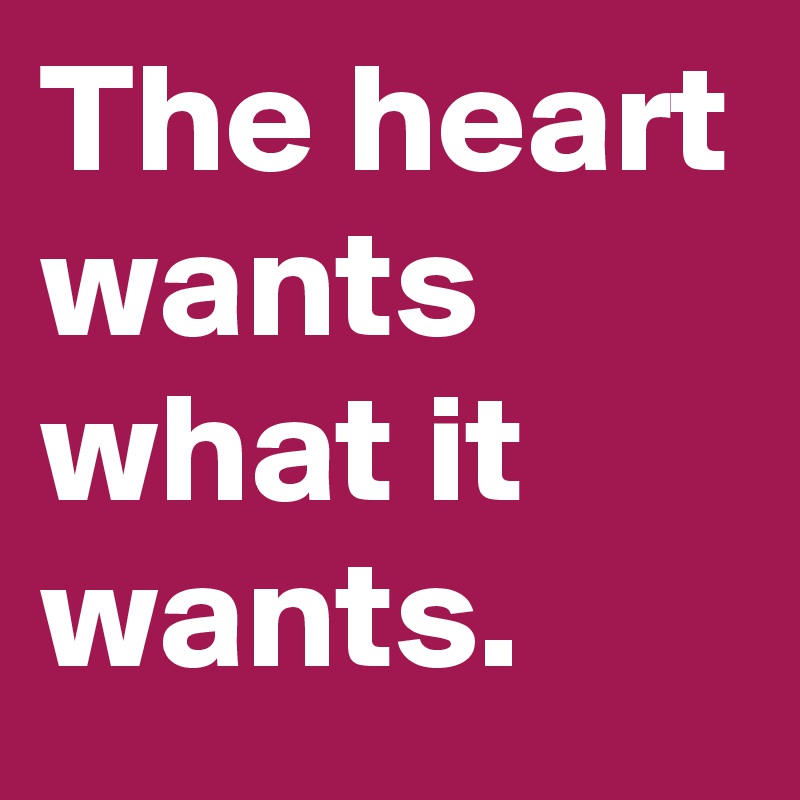 The heart wants what it wants.