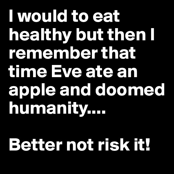 I would to eat healthy but then I remember that time Eve ate an apple and doomed humanity.... 

Better not risk it!
