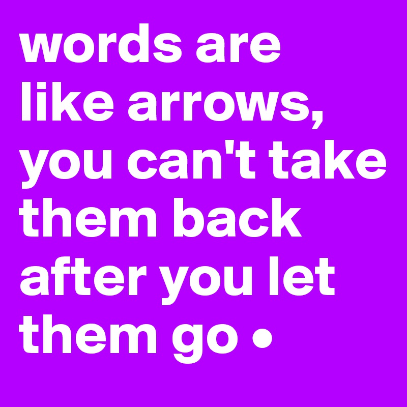 words are like arrows, you can't take them back after you let them go • 