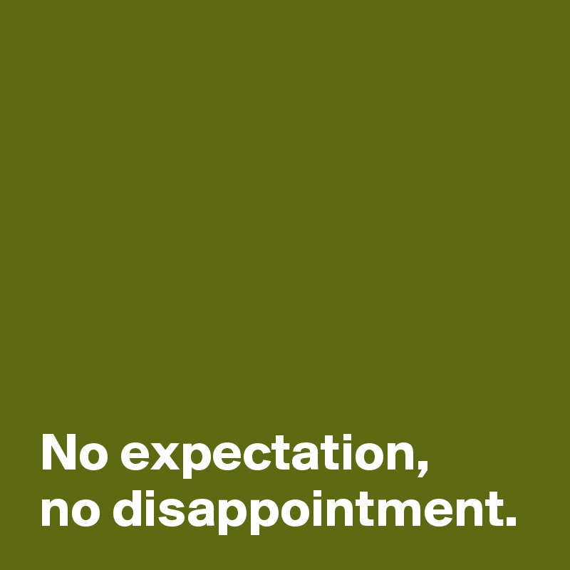 






 No expectation,
 no disappointment.