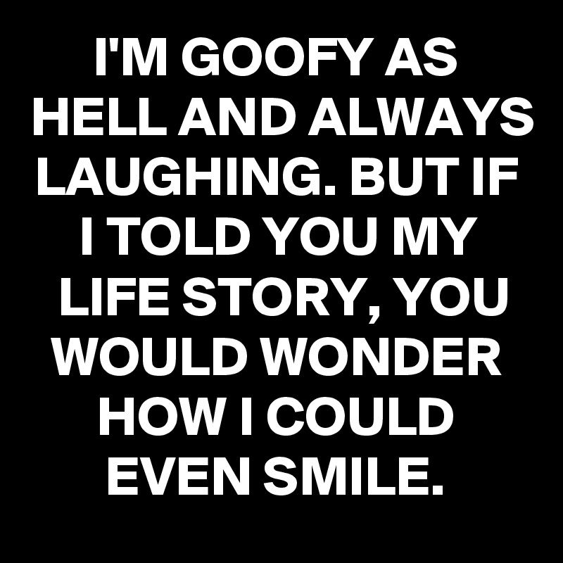 I'M GOOFY AS HELL AND ALWAYS LAUGHING. BUT IF I TOLD YOU MY LIFE STORY, YOU WOULD WONDER HOW I COULD EVEN SMILE.