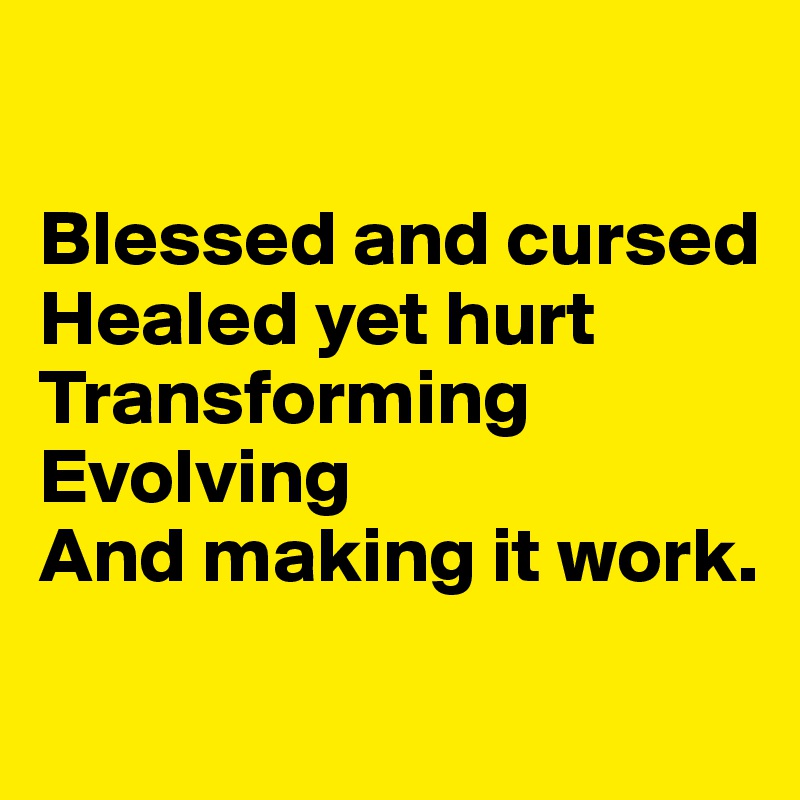 

Blessed and cursed 
Healed yet hurt
Transforming 
Evolving
And making it work.
