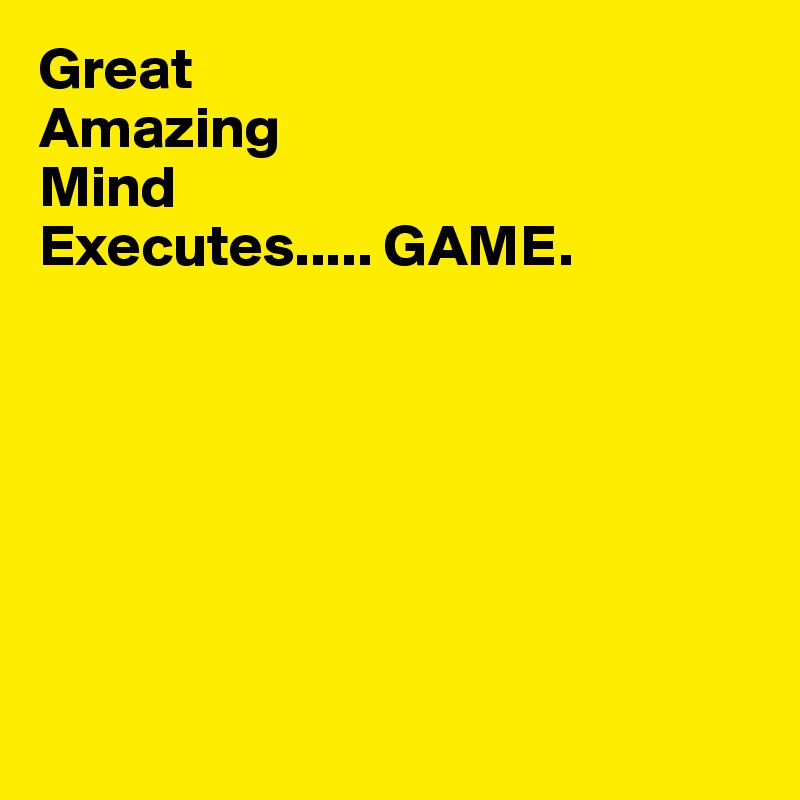Great
Amazing
Mind
Executes..... GAME.
                         

          




