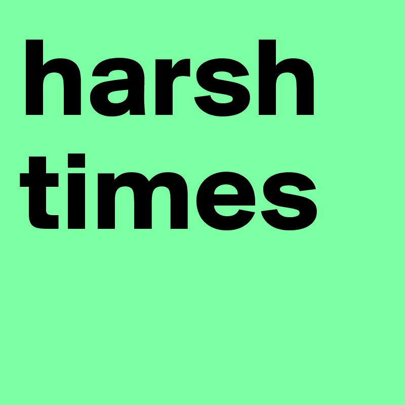 harsh
times