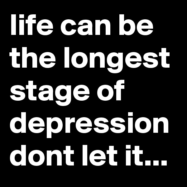 life can be the longest stage of depression dont let it...