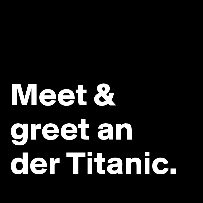 

Meet & greet an der Titanic. 