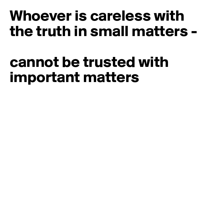 Whoever is careless with the truth in small matters - 

cannot be trusted with important matters






                                        
