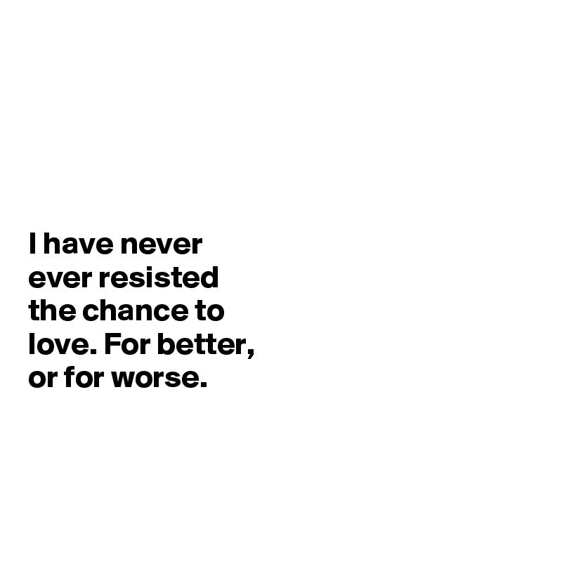 





I have never
ever resisted 
the chance to 
love. For better, 
or for worse. 



