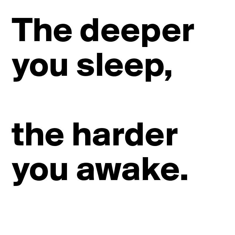 The deeper 
you sleep, 

the harder 
you awake.

