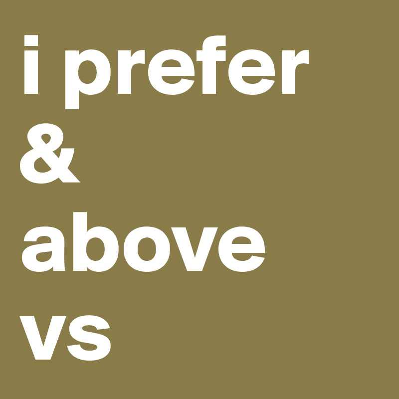 i prefer
&
above
vs