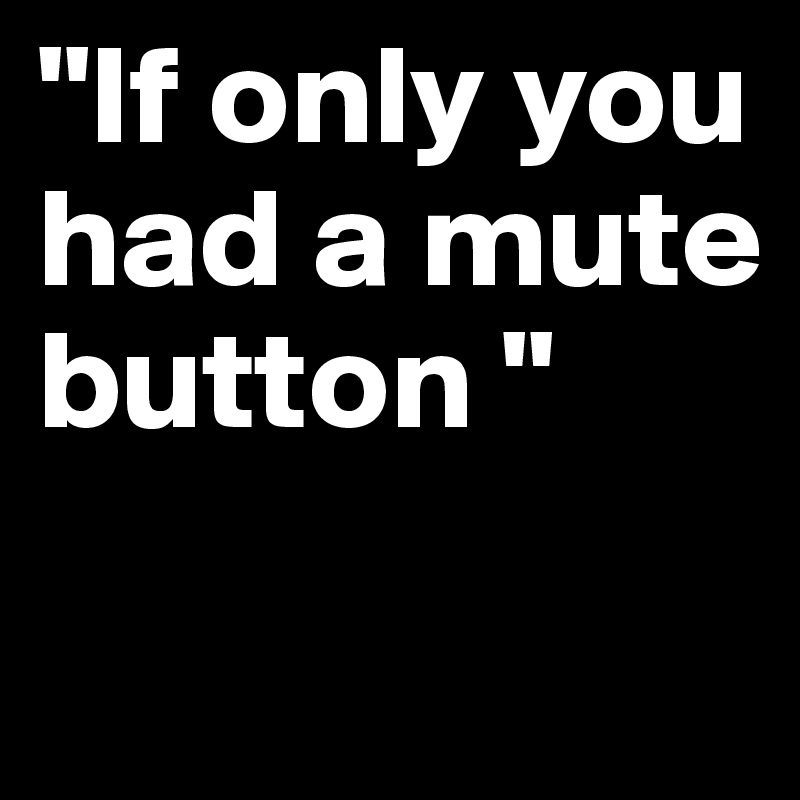 "If only you had a mute button "
