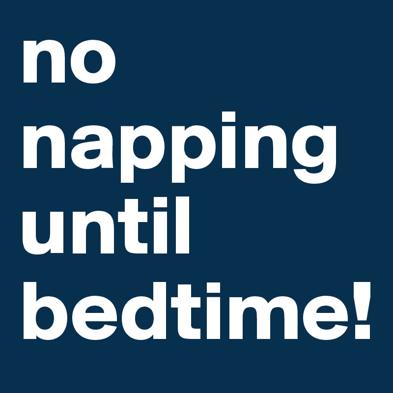 no napping until bedtime!