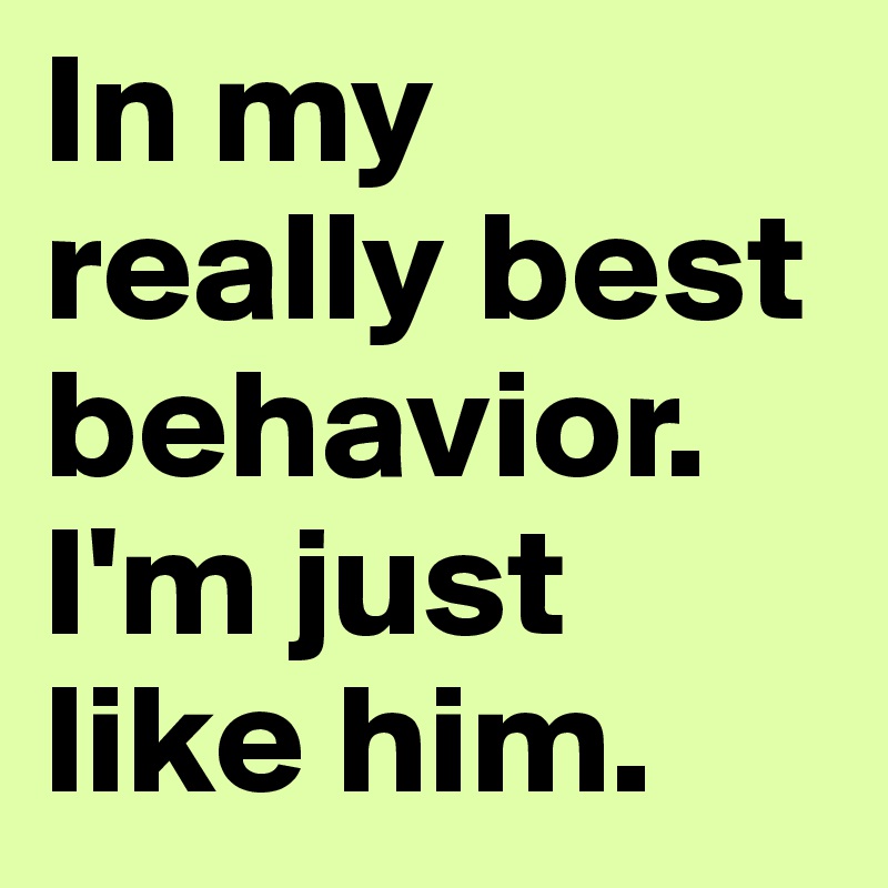 In my really best behavior. I'm just like him.