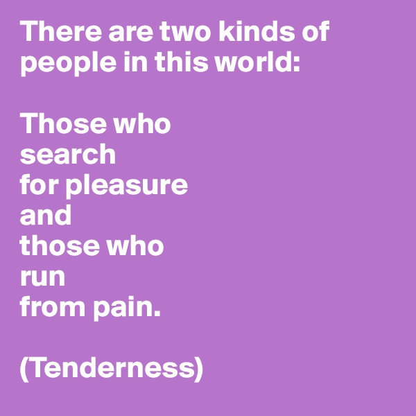 There are two kinds of people in this world:

Those who 
search
for pleasure
and 
those who 
run 
from pain.

(Tenderness)