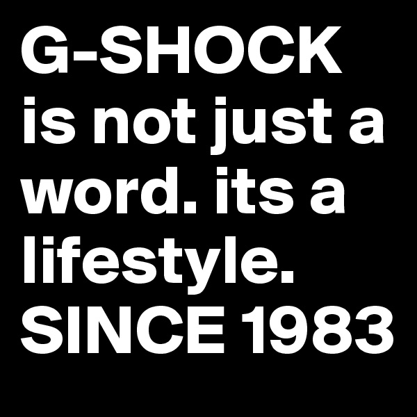 G-SHOCK is not just a word. its a lifestyle. SINCE 1983