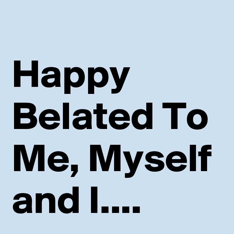 
Happy Belated To Me, Myself and I....