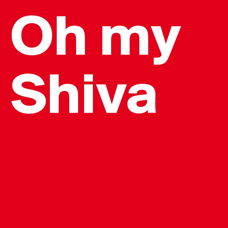 Oh my Shiva
