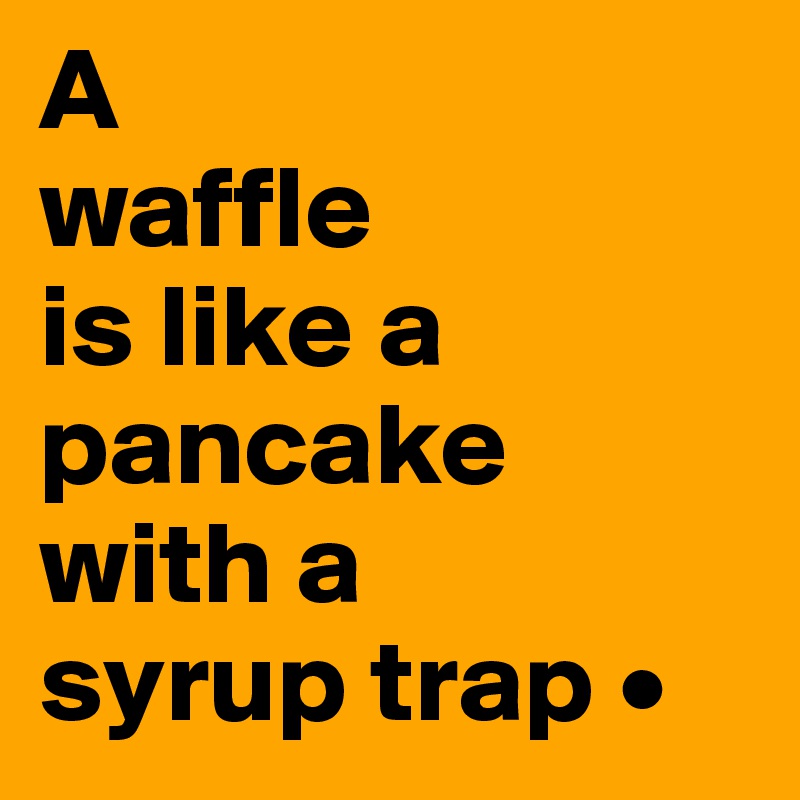 A
waffle
is like a pancake with a
syrup trap •