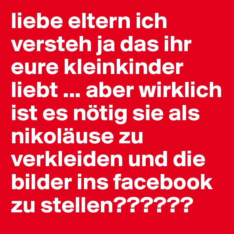 liebe eltern ich versteh ja das ihr eure kleinkinder liebt ... aber wirklich ist es nötig sie als nikoläuse zu verkleiden und die bilder ins facebook zu stellen??????