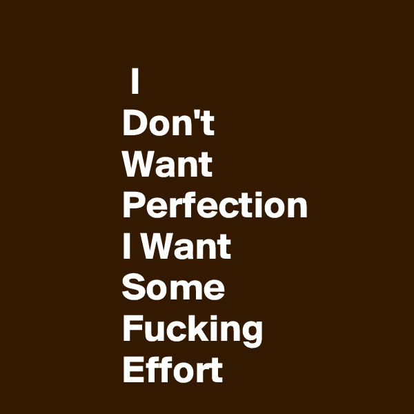 
              I
             Don't
             Want
             Perfection
             I Want
             Some 
             Fucking
             Effort