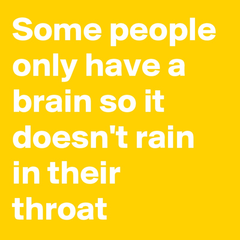 Some people only have a brain so it doesn't rain in their throat 