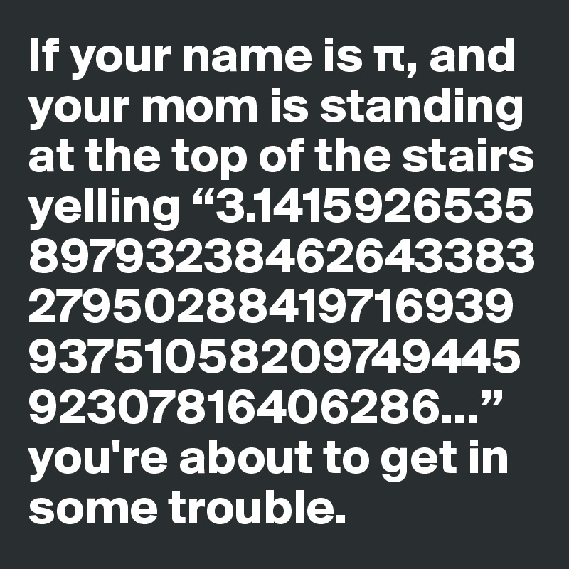 If your name is p, and your mom is standing at the top of the stairs yelling “3.1415926535
89793238462643383279502884197169399375105820974944592307816406286...” you're about to get in some trouble.