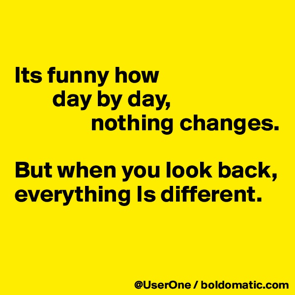 

Its funny how
        day by day,
                nothing changes.

But when you look back,
everything Is different.



