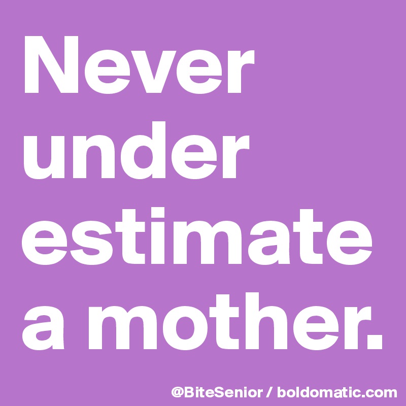 Never under estimate a mother.