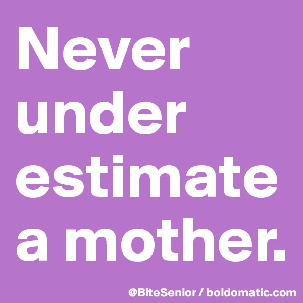 Never under estimate a mother.