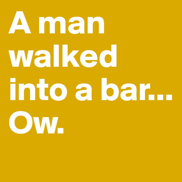A man walked into a bar... 
Ow.