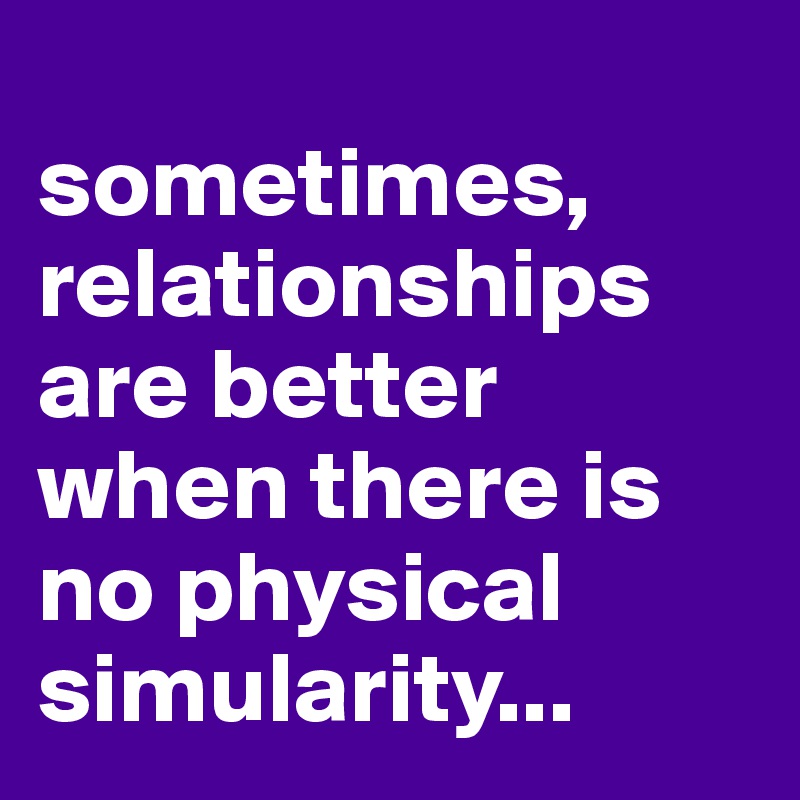 
sometimes, relationships are better when there is no physical simularity...