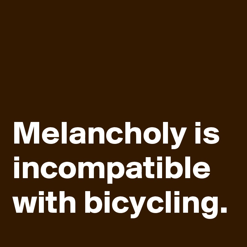 


Melancholy is incompatible with bicycling.