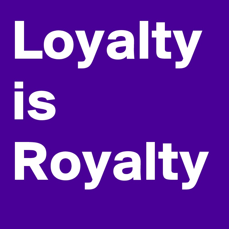 Loyalty is Royalty