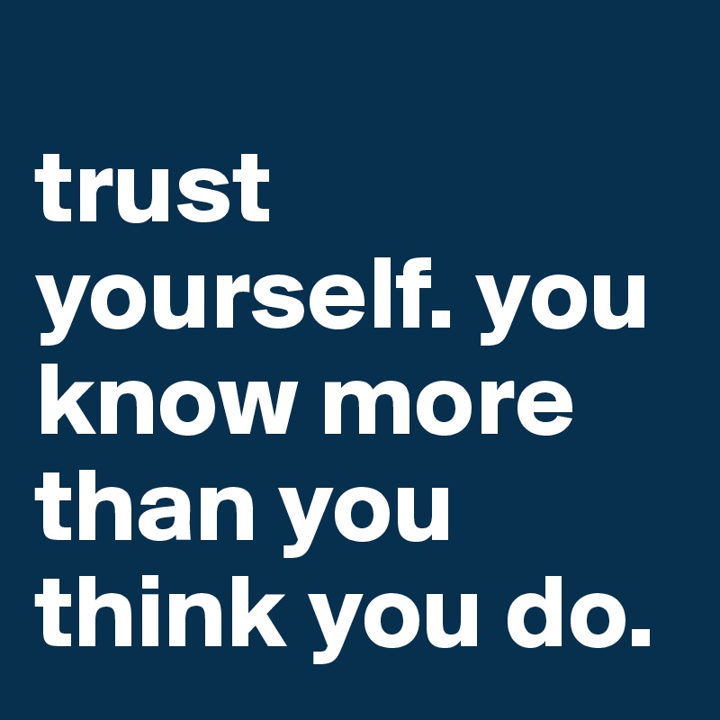 
trust yourself. you know more than you think you do.
