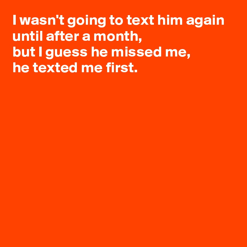 I wasn't going to text him again until after a month,
but I guess he missed me,
he texted me first.









