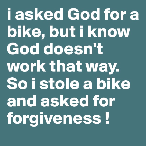 i asked God for a bike, but i know God doesn't work that way. So i stole a bike and asked for forgiveness ! 