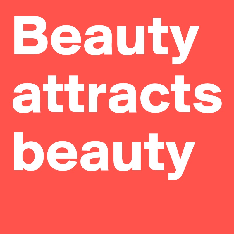 Beauty attracts beauty