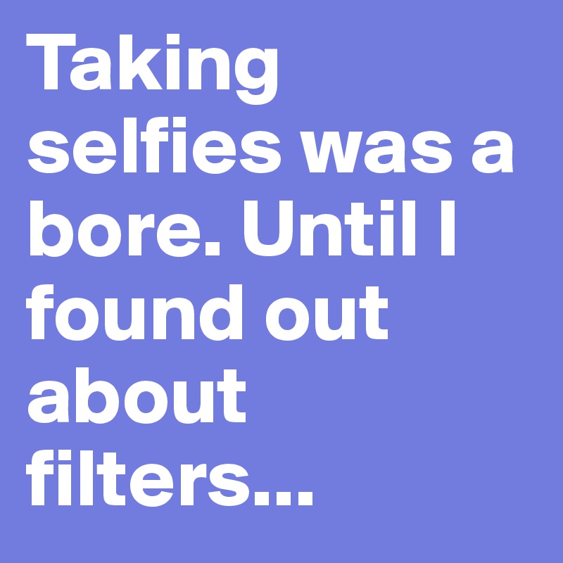 Taking selfies was a bore. Until I found out about filters...