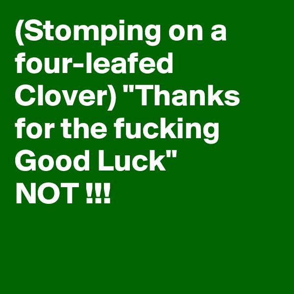 (Stomping on a four-leafed Clover) ''Thanks for the fucking Good Luck"
NOT !!!

