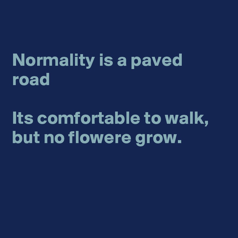 

Normality is a paved road

Its comfortable to walk, but no flowere grow.



