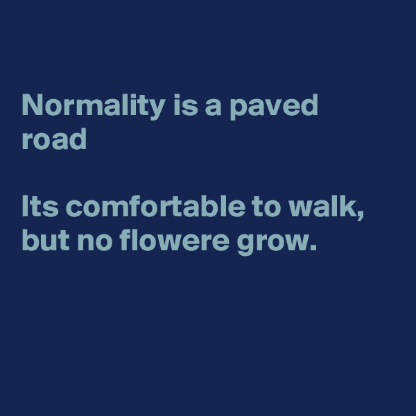 

Normality is a paved road

Its comfortable to walk, but no flowere grow.



