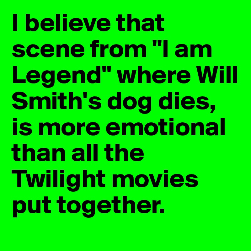 I believe that scene from "I am Legend" where Will Smith's dog dies, is more emotional than all the Twilight movies put together. 