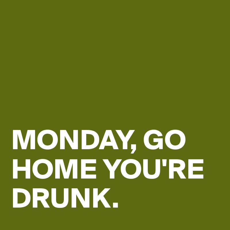 Monday Go Home You Re Drunk Post By Liisuus On Boldomatic