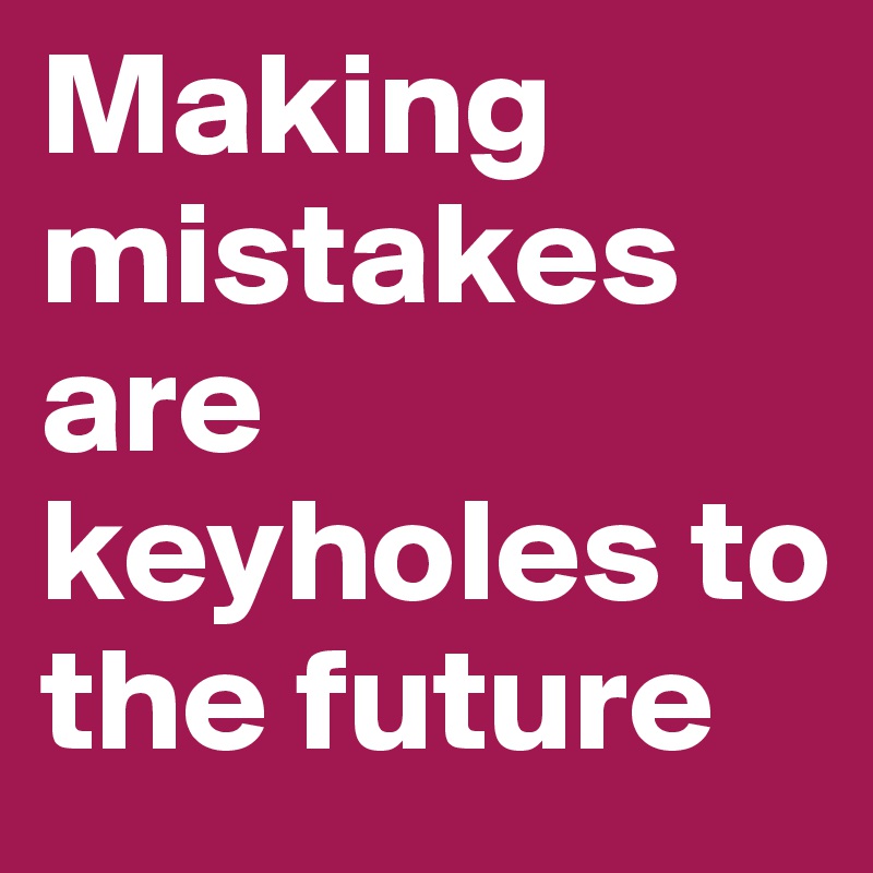 Making mistakes are keyholes to the future