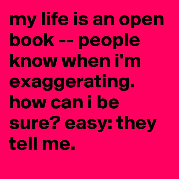 my life is an open book -- people know when i'm exaggerating. how can i be sure? easy: they tell me.