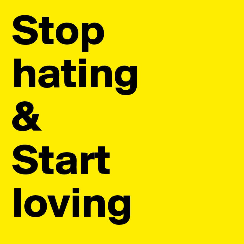 Stop hating
&
Start loving 